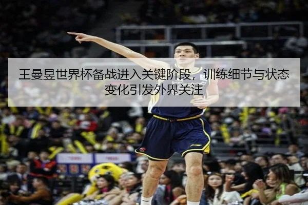 王曼昱世界杯备战进入关键阶段，训练细节与状态变化引发外界关注