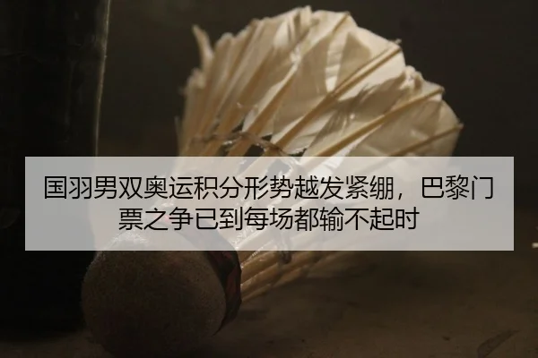 国羽男双奥运积分形势越发紧绷，巴黎门票之争已到每场都输不起时